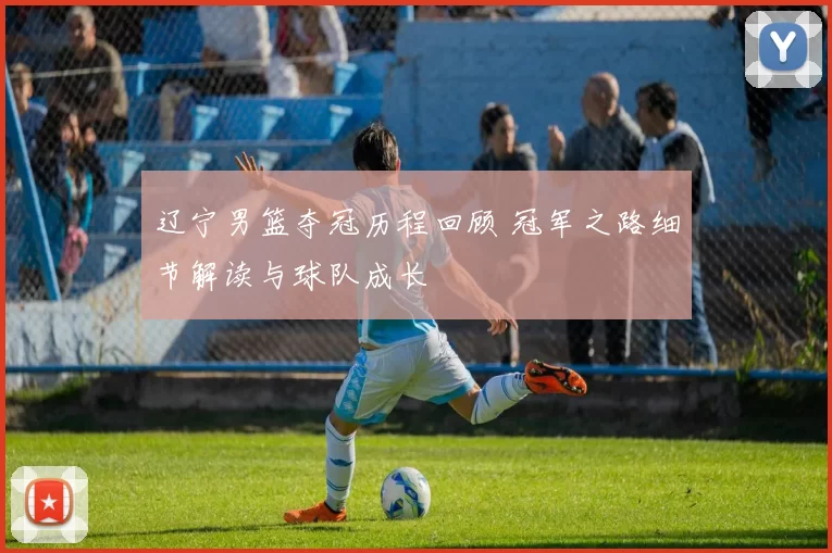 辽宁男篮夺冠历程回顾 冠军之路细节解读与球队成长