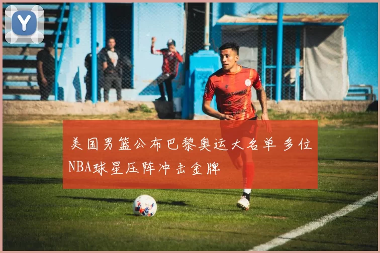 美国男篮公布巴黎奥运大名单 多位NBA球星压阵冲击金牌