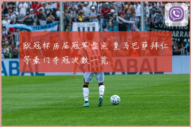 欧冠杯历届冠军盘点 皇马巴萨拜仁等豪门夺冠次数一览