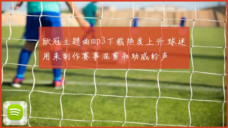 欧冠主题曲mp3下载热度上升 球迷用来制作赛事混剪和助威铃声