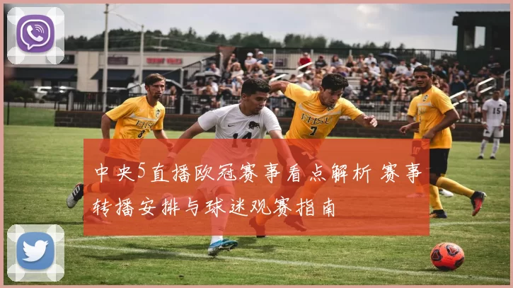 中央5直播欧冠赛事看点解析 赛事转播安排与球迷观赛指南