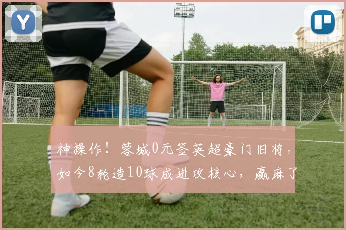 神操作！蓉城0元签英超豪门旧将，如今8轮造10球成进攻核心，赢麻了_韦林顿·席尔瓦_成都_联赛