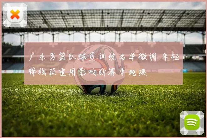 广东男篮队球员训练名单微调 年轻锋线获重用影响新赛季轮换