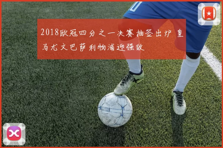 2018欧冠四分之一决赛抽签出炉 皇马尤文巴萨利物浦迎强敌