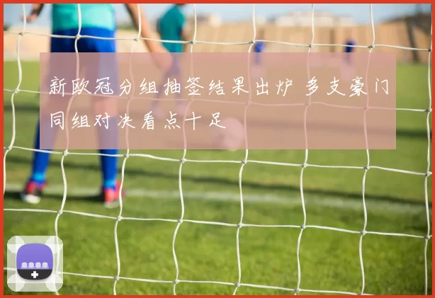 新欧冠分组抽签结果出炉 多支豪门同组对决看点十足