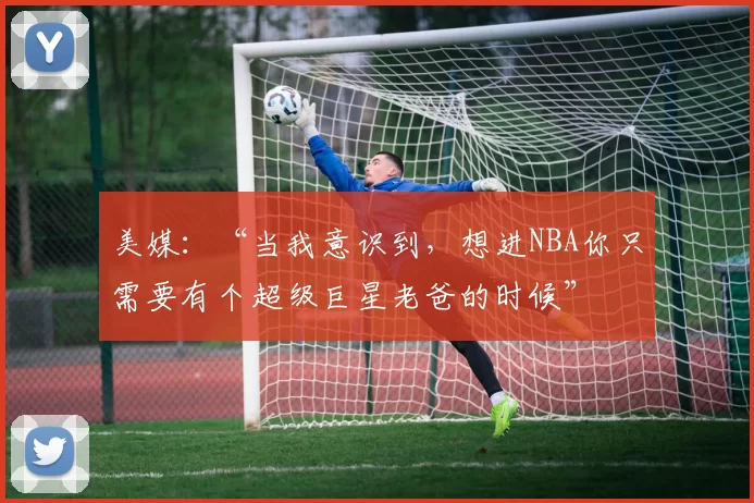 美媒：“当我意识到，想进NBA你只需要有个超级巨星老爸的时候”