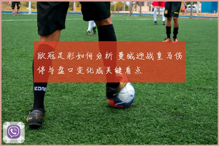 欧冠足彩如何分析 曼城迎战皇马伤停与盘口变化成关键看点
