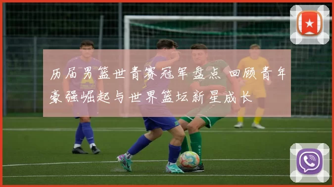 历届男篮世青赛冠军盘点 回顾青年豪强崛起与世界篮坛新星成长