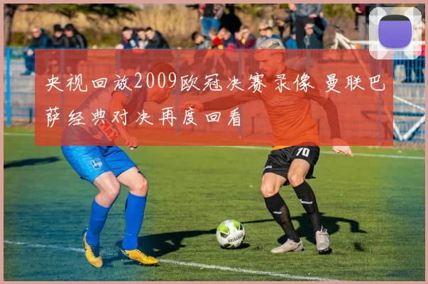 央视回放2009欧冠决赛录像 曼联巴萨经典对决再度回看