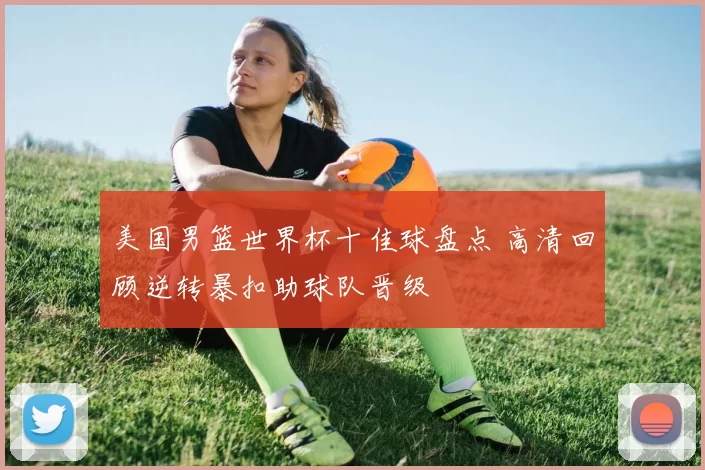 美国男篮世界杯十佳球盘点 高清回顾逆转暴扣助球队晋级