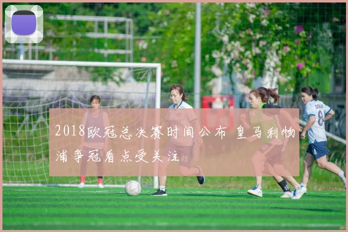 2018欧冠总决赛时间公布 皇马利物浦争冠看点受关注