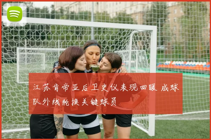 江苏肯帝亚后卫史仪表现回暖 成球队外线轮换关键球员