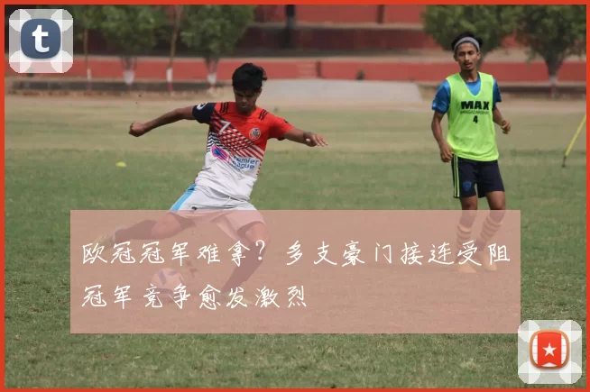 欧冠冠军难拿？多支豪门接连受阻冠军竞争愈发激烈