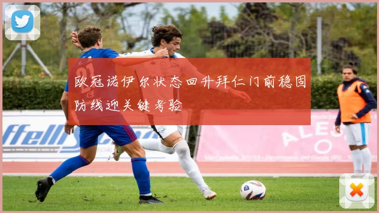 欧冠诺伊尔状态回升拜仁门前稳固防线迎关键考验