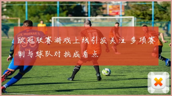 欧冠联赛游戏上线引发关注 多项赛制与球队对抗成看点