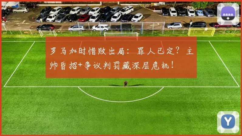 罗马加时惜败出局：罪人已定？主帅昏招+争议判罚藏深层危机！