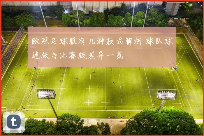 欧冠足球服有几种款式解析 球队球迷版与比赛版差异一览