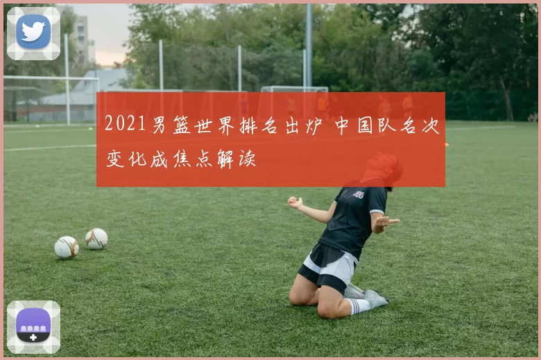 2021男篮世界排名出炉 中国队名次变化成焦点解读