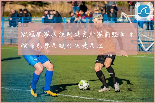 欧冠联赛投注网站更新赛前赔率 利物浦巴黎关键对决受关注