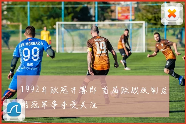 1992年欧冠开赛即 首届欧战改制后的冠军争夺受关注