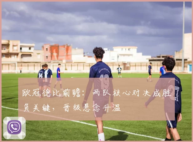 欧冠德比前瞻：两队核心对决成胜负关键，晋级悬念升温