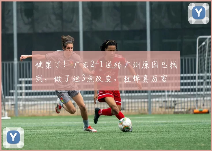 破案了！广东2-1逆转广州原因已找到，做了这3点改变，杜锋真厉害