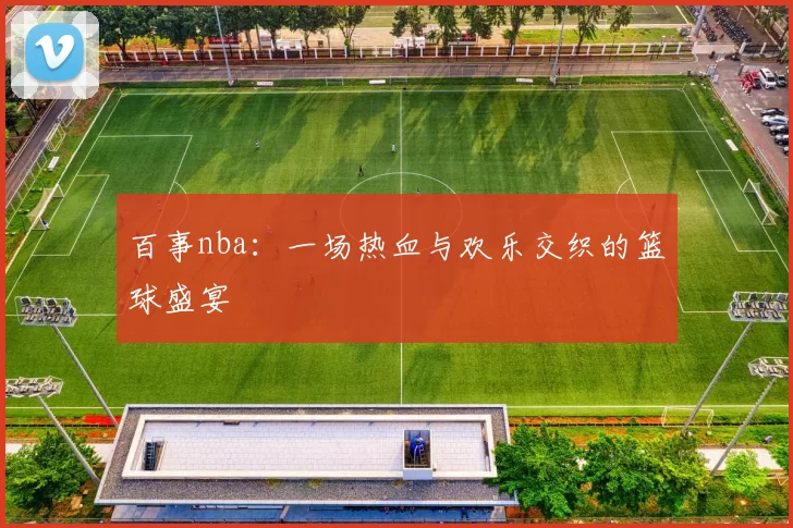 百事nba:一场热血与欢乐交织的篮球盛宴