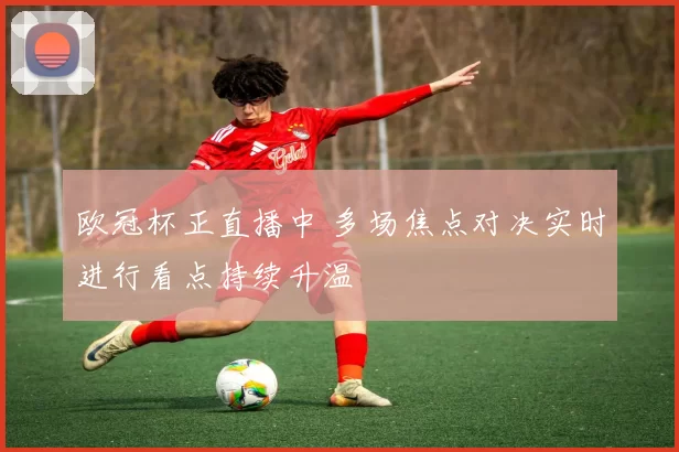 欧冠杯正直播中 多场焦点对决实时进行看点持续升温