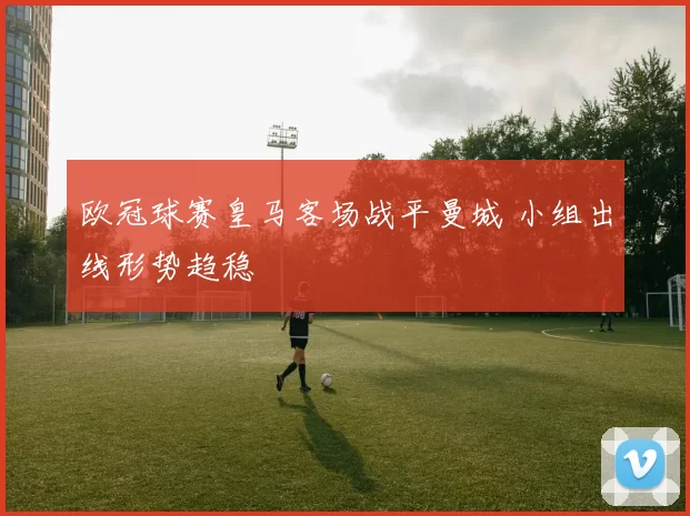 欧冠球赛皇马客场战平曼城 小组出线形势趋稳