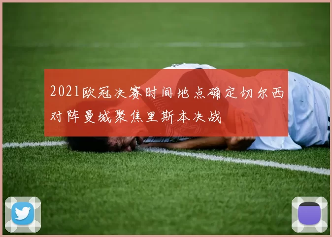 2021欧冠决赛时间地点确定切尔西对阵曼城聚焦里斯本决战