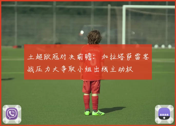 土超欧冠对决前瞻：加拉塔萨雷客战压力大争取小组出线主动权
