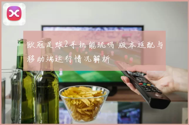 欧冠足球2手机能玩吗 版本适配与移动端运行情况解析
