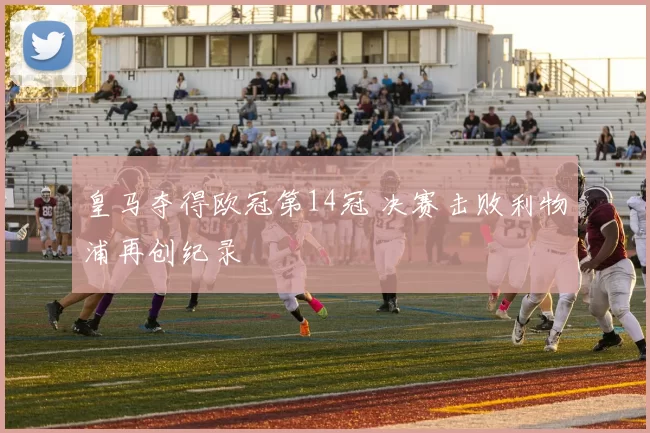 皇马夺得欧冠第14冠 决赛击败利物浦再创纪录