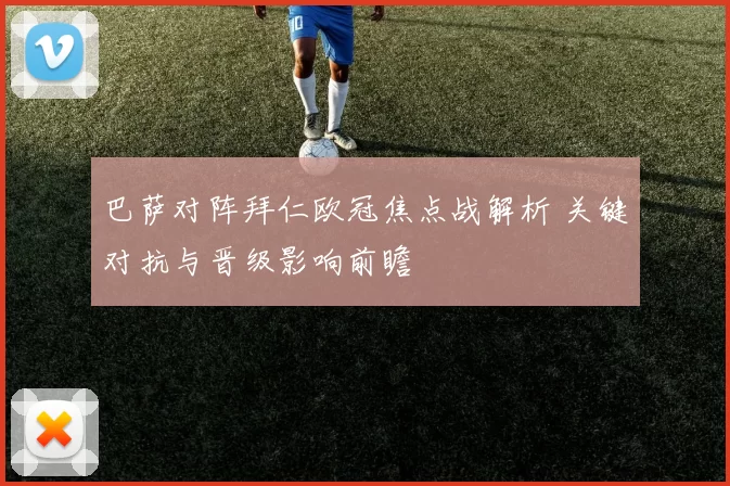 巴萨对阵拜仁欧冠焦点战解析 关键对抗与晋级影响前瞻