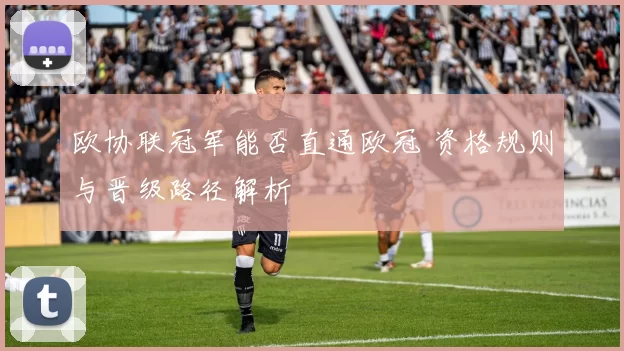 欧协联冠军能否直通欧冠 资格规则与晋级路径解析