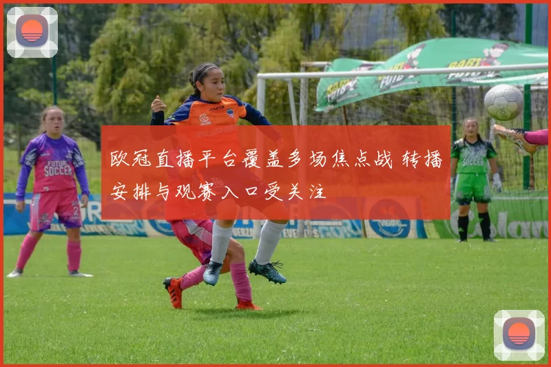 欧冠直播平台覆盖多场焦点战 转播安排与观赛入口受关注