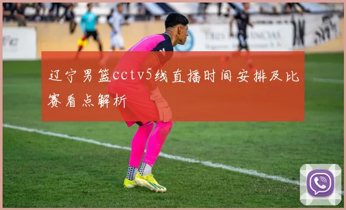 辽宁男篮cctv5线直播时间安排及比赛看点解析