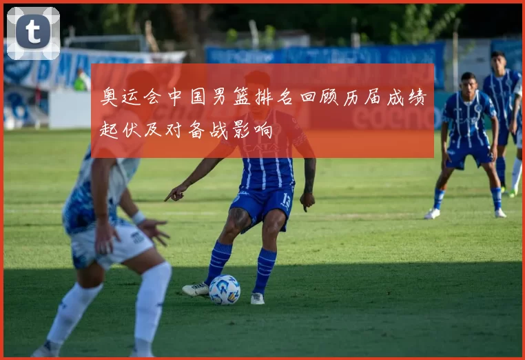 奥运会中国男篮排名回顾历届成绩起伏及对备战影响