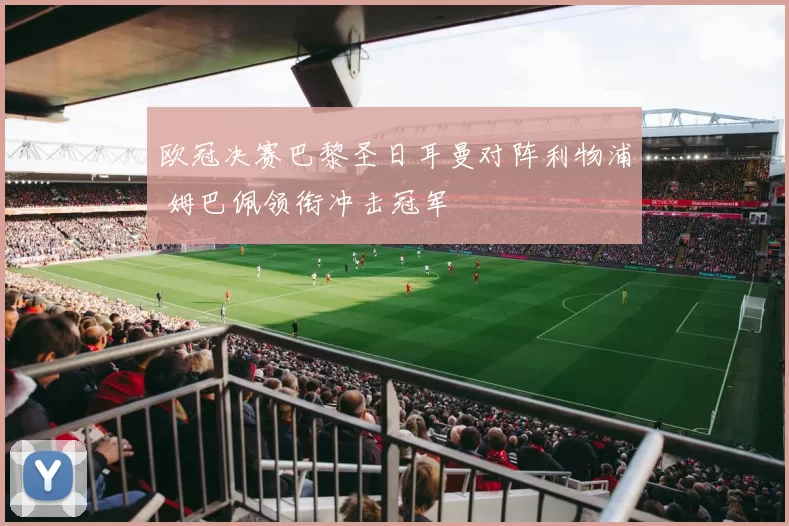 欧冠决赛巴黎圣日耳曼对阵利物浦 姆巴佩领衔冲击冠军