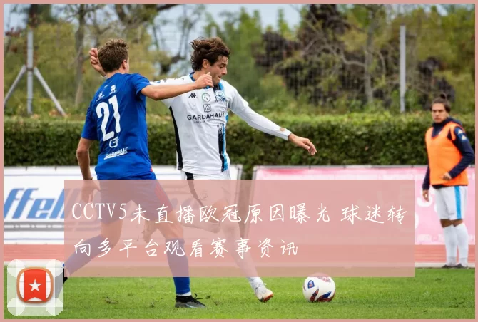 CCTV5未直播欧冠原因曝光 球迷转向多平台观看赛事资讯