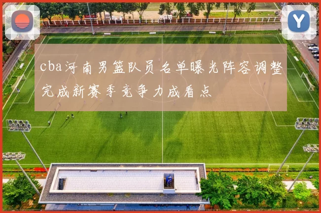 cba河南男篮队员名单曝光阵容调整完成新赛季竞争力成看点