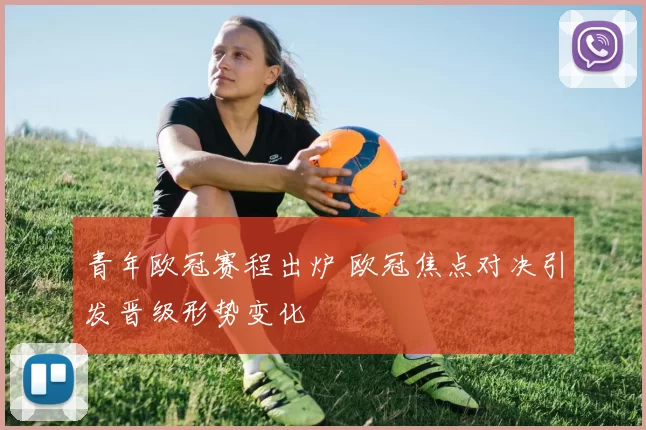 青年欧冠赛程出炉 欧冠焦点对决引发晋级形势变化