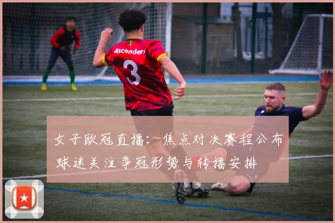 女子欧冠直播:焦点对决赛程公布 球迷关注争冠形势与转播安排