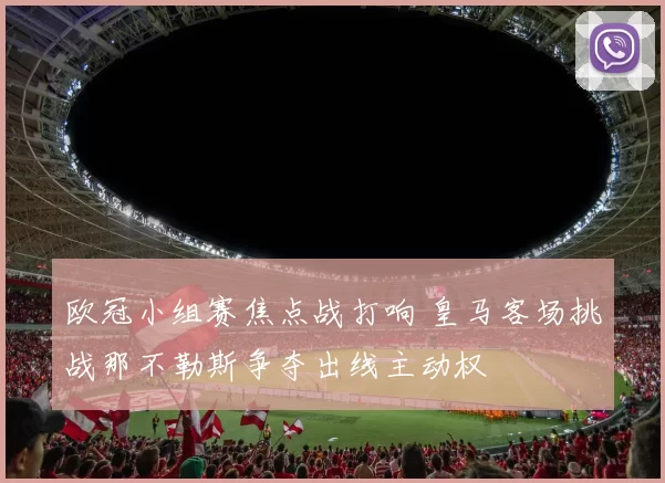 欧冠小组赛焦点战打响 皇马客场挑战那不勒斯争夺出线主动权