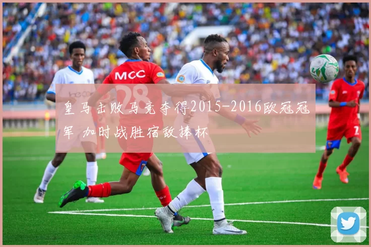 皇马击败马竞夺得2015-2016欧冠冠军 加时战胜宿敌捧杯