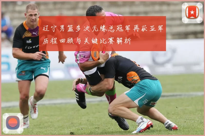 辽宁男篮多次无缘总冠军再获亚军历程回顾与关键比赛解析