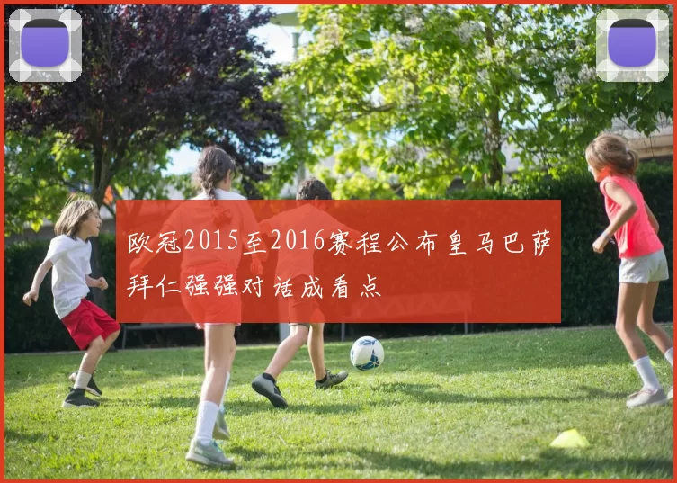 欧冠2015至2016赛程公布皇马巴萨拜仁强强对话成看点