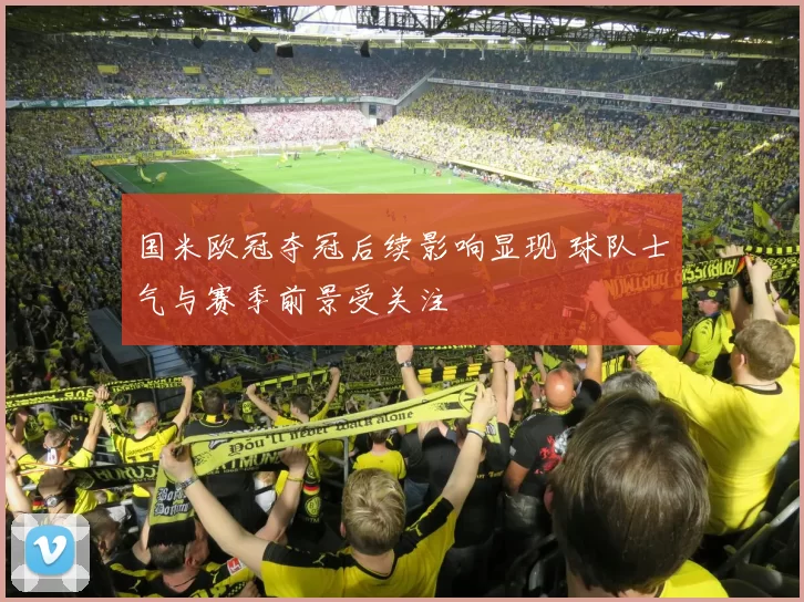 国米欧冠夺冠后续影响显现 球队士气与赛季前景受关注