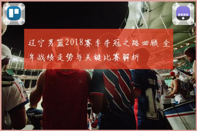 辽宁男篮2018赛季夺冠之路回顾 全年战绩走势与关键比赛解析