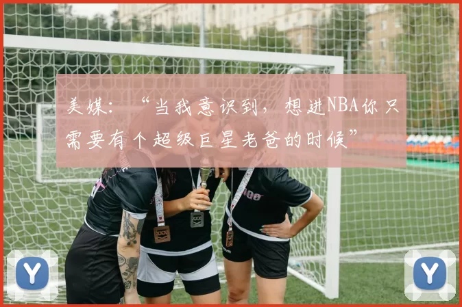 美媒：“当我意识到，想进NBA你只需要有个超级巨星老爸的时候”